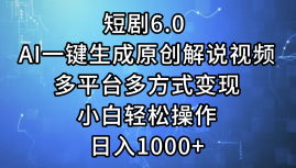 一键生成原创解说视频I，短剧6.0 AI，小白轻松操作，日入1000+，多平台多方式变现-齐力副业