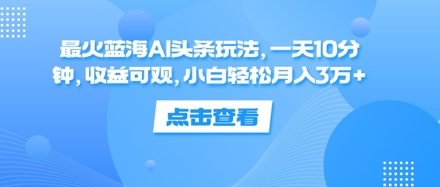 一天10分钟,收益可观,小白轻松月入3万+,最火蓝海AI头条玩法-齐力副业