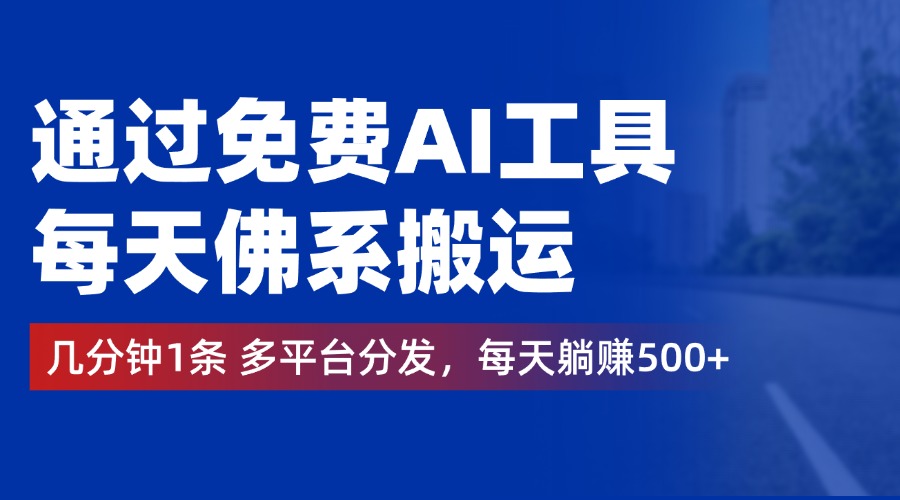 通过免费AI工具，每天佛系搬运，几分钟1条多平台分发。每天躺赚500+-齐力副业