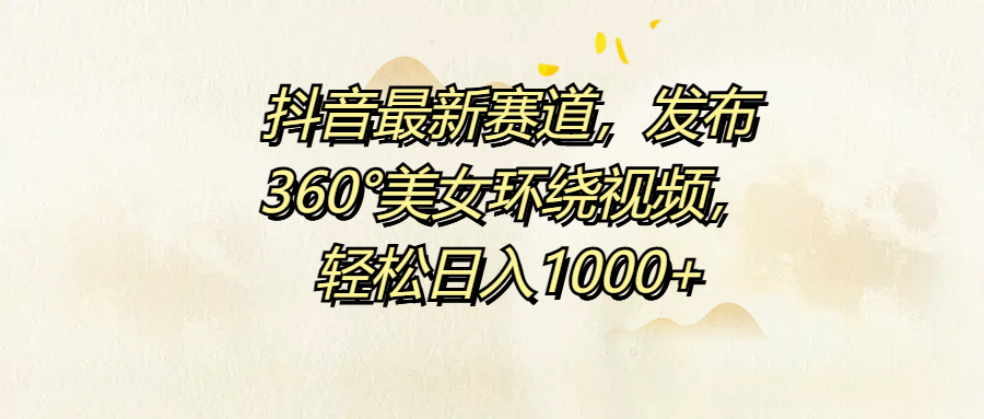 抖音最新赛道，发布360°美女环绕视频，轻松日入1000+-齐力副业