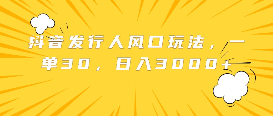 抖音发行人风口玩法，一单30，日入3000+-齐力副业