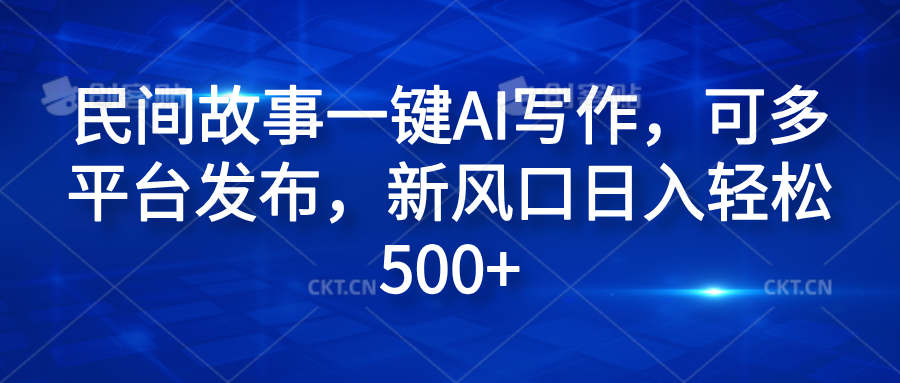 民间故事一键AI写作，可多平台发布，新风口日入轻松600+-齐力副业