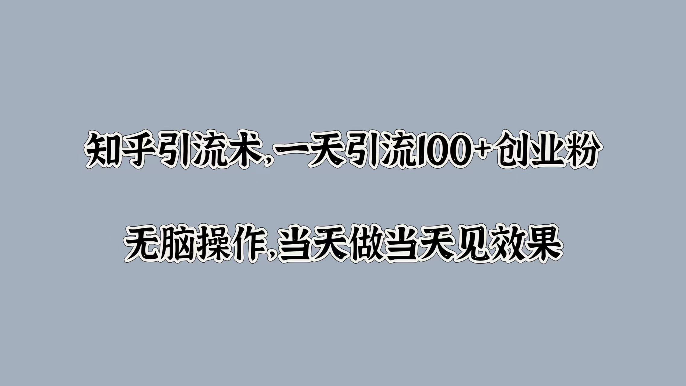知乎引流术，一天引流100+创业粉，无脑操作，当天做当天见效果-齐力副业