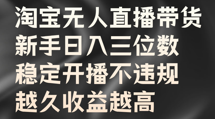 淘宝无人直播带货，新手日入三位数，稳定开播不违规，越久收益越高-齐力副业