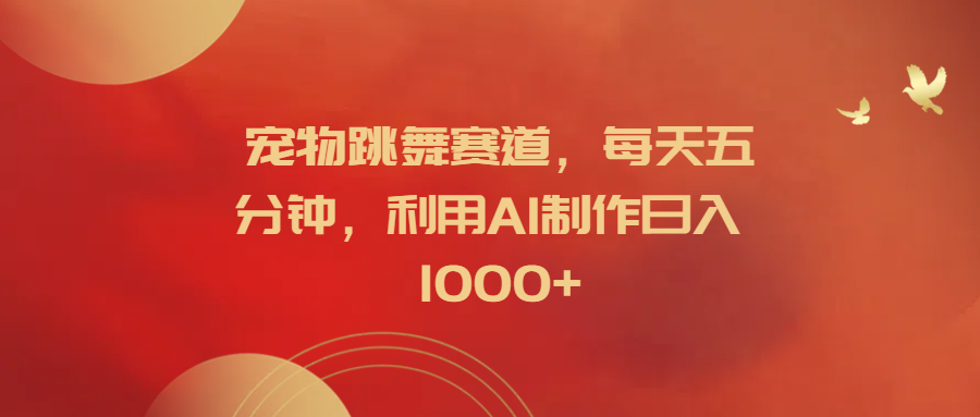 宠物跳舞赛道，每天五分钟，利用AI制作日入1000+-齐力副业