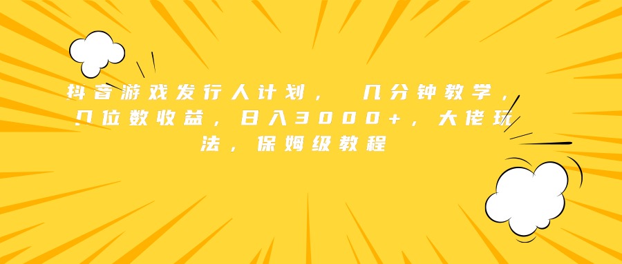 抖音游戏发行人计划， 几分钟教学，几位数收益，日入3000+，大佬玩法，保姆级教程-齐力副业