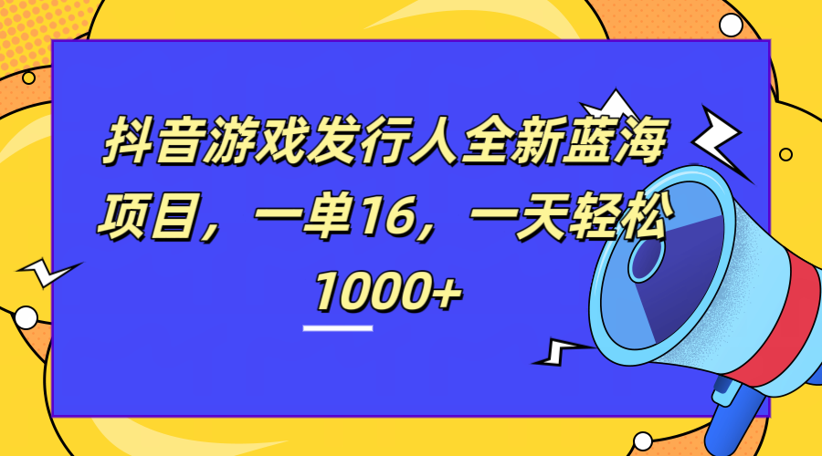 全新抖音游戏发行人蓝海项目，一单16，一天轻松1000+-齐力副业