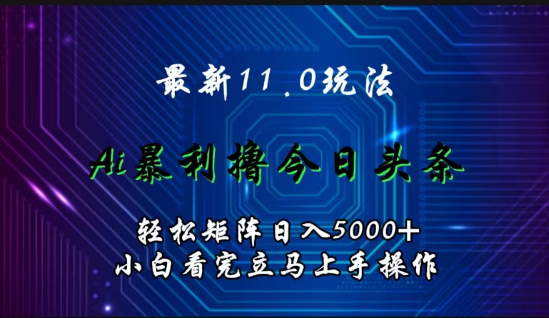最新11.0玩法 AI辅助撸今日头条轻松实现矩阵日入5000+小白看完即可上手矩阵操作-齐力副业