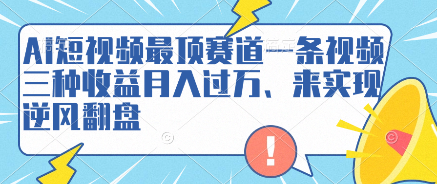 AI短视频最顶赛道，一条视频三种收益月入过万、来实现逆风翻盘-齐力副业