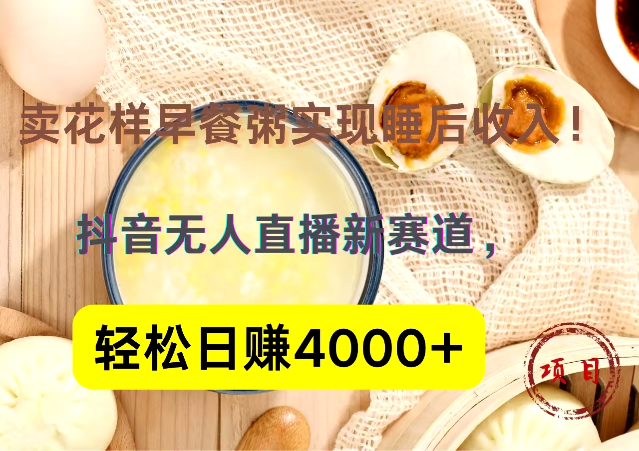 抖音卖花样早餐粥直播新赛道，轻松日赚4000+实现睡后收入！-齐力副业