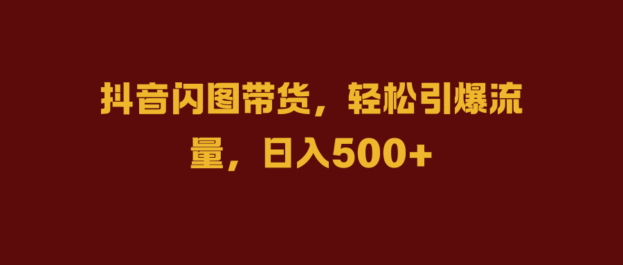 抖音闪图带货,轻松引爆流量,日入500+-齐力副业