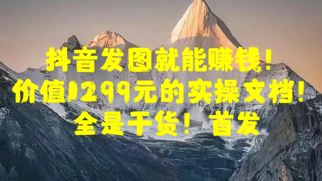 抖音发图就能赚钱！价值1299元的实操文档，全是干货！首发-齐力副业