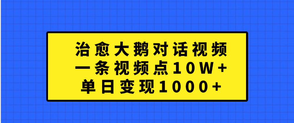 治愈大鹅对话一条视频点赞 10W+，单日变现1000+-齐力副业