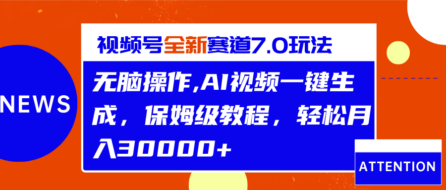 视频号最新7.0玩法，无脑操作，保姆级教程，轻松月入30000+-齐力副业