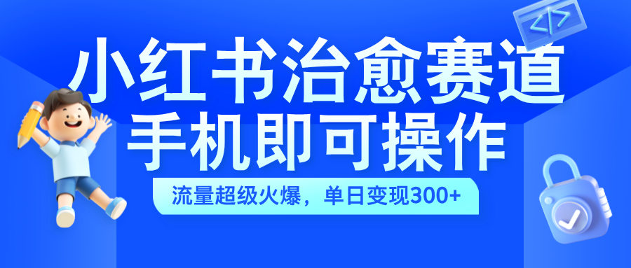 小红书治愈视频赛道，手机即可操作，蓝海项目简单无脑，单日可赚300+-齐力副业