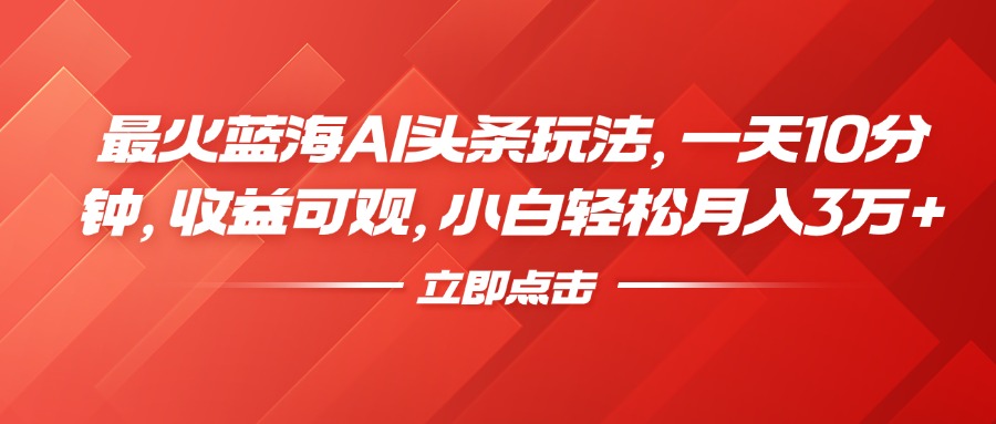 最火蓝海AI头条玩法，一天10分钟，收益可观，小白轻松月入3万+-齐力副业