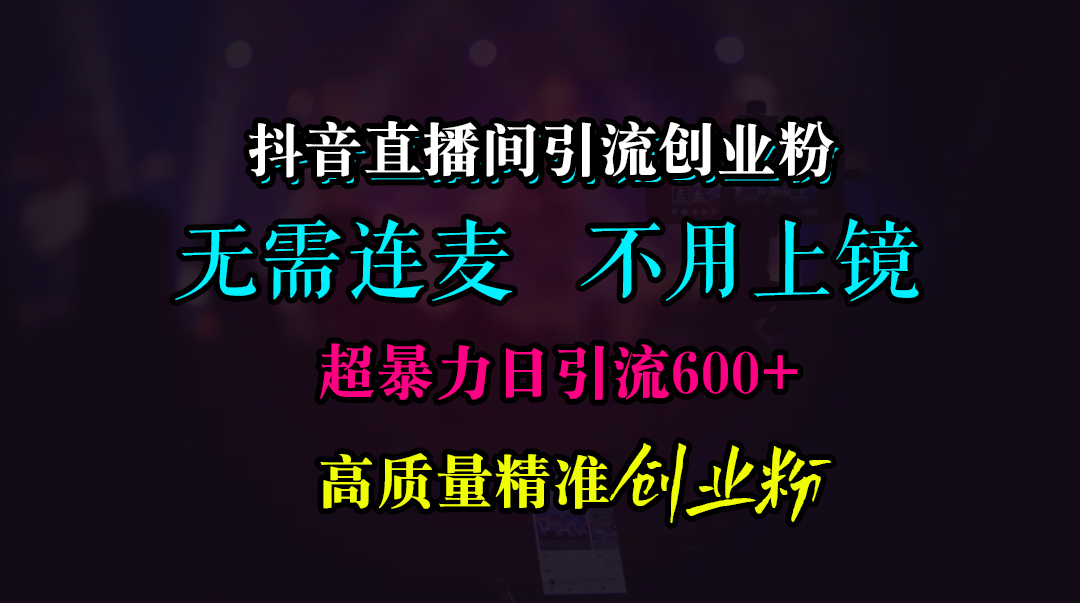 抖音直播间引流创业粉，无需连麦、无需上镜，超暴力日引流600+高质量精准创业粉-齐力副业