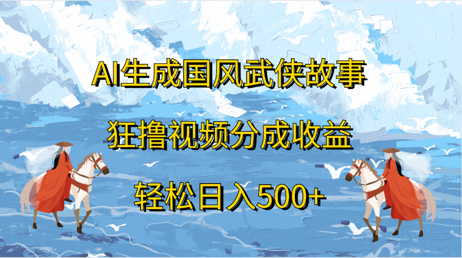 AI生成国风武侠故事，狂撸视频分成收益，轻松日入500+-齐力副业