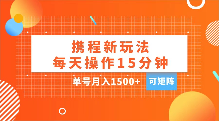 玩赚携程APP，每天简单操作15分钟，单号月入1500+，可矩阵-齐力副业