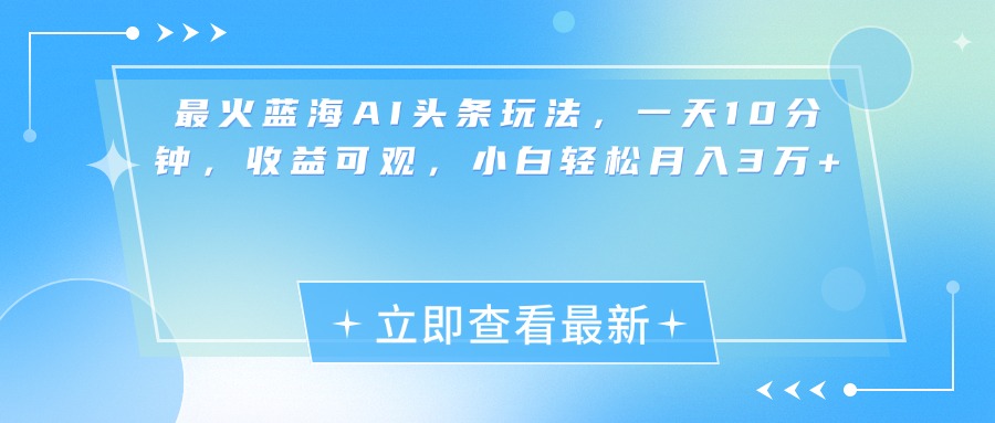 最新蓝海AI头条玩法，一天10分钟，收益可观，小白轻松月入3万+-齐力副业