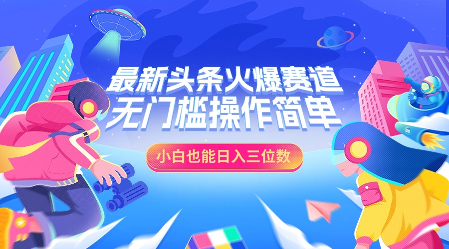 最新头条火爆赛道，小白也能日入三位数，无门槛操作简单-齐力副业