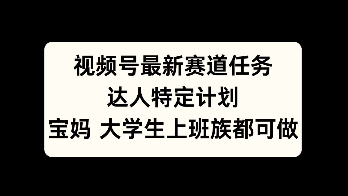 视频号最新赛道任务，达人特定计划，宝妈、大学生、上班族皆可做-齐力副业