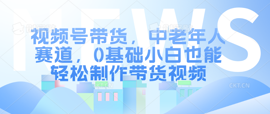视频号带货，中老年人赛道，0基础小白也能轻松制作带货视频-齐力副业