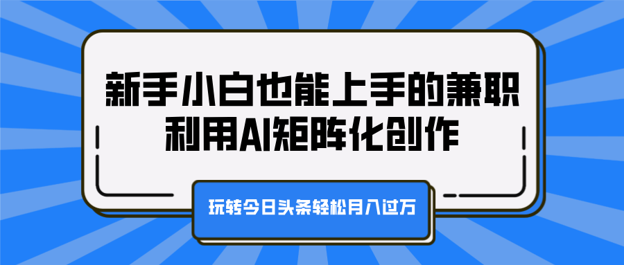 新手小白也能上手的兼职，利用AI矩阵化创作，玩转今日头条轻松月入过万-齐力副业
