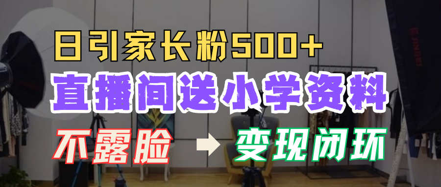 直播间送小学资料，每天引流家长粉500+，变现闭环模式！-齐力副业