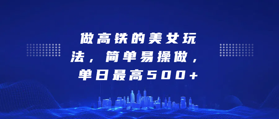 做高铁的美女玩法，简单易操做，单日最高500+-齐力副业