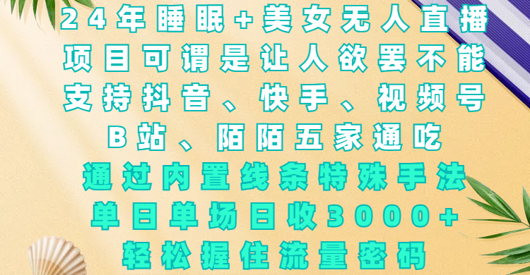 24年睡眠+美女无人直播，项目可谓是让人欲罢不能，支持抖音、快手、视频号、B站、陌陌五家通吃，通过内置线条特殊手法，单场日收3000+，轻松握住流量密码-齐力副业