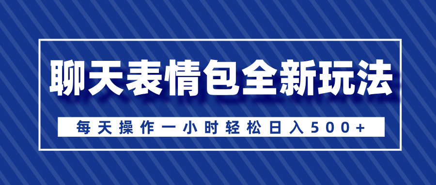 聊天表情包全新玩法，无脑搬运100%原创，每天操作一小时轻松日入500+-齐力副业