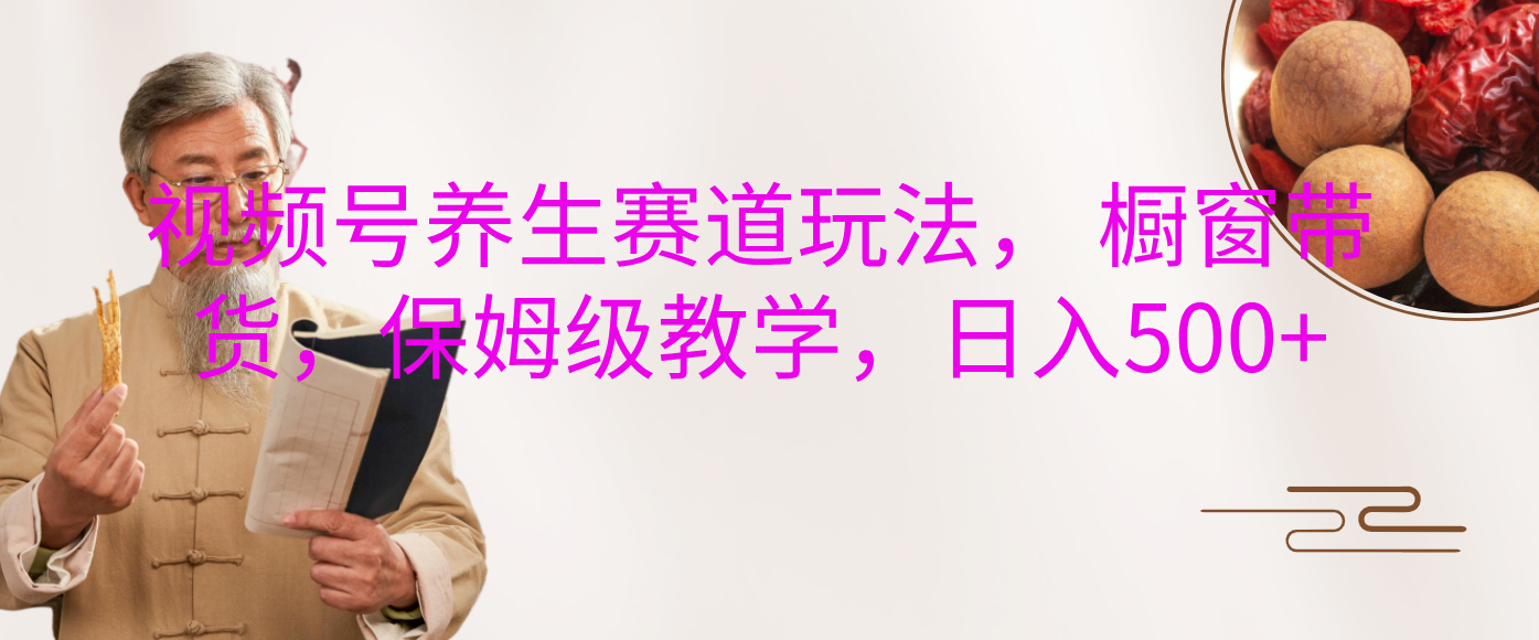 视频号养生赛道玩法, 橱窗带货,保姆级教学,日入500+-齐力副业