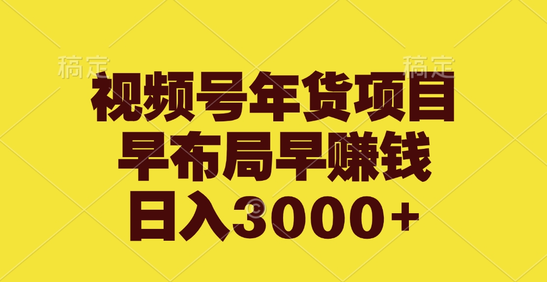 视频号年货项目，早布局早赚钱，日入3000+-齐力副业