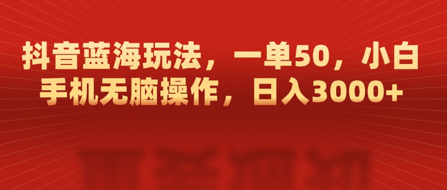 抖音蓝海玩法，一单50，小白手机无脑操作，日入3000+-齐力副业