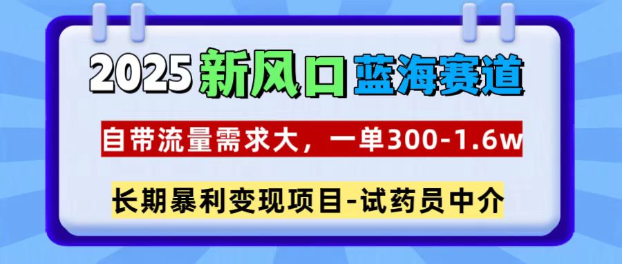 2025新风口蓝海赛道,一单300~1.6w,自带流量需求大,试药员中介-齐力副业