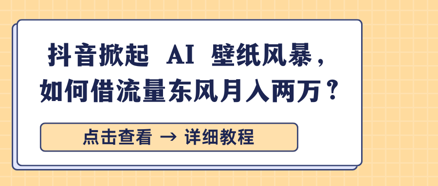 抖音掀起 AI 壁纸风暴,如何借流量东风月入两万?-齐力副业