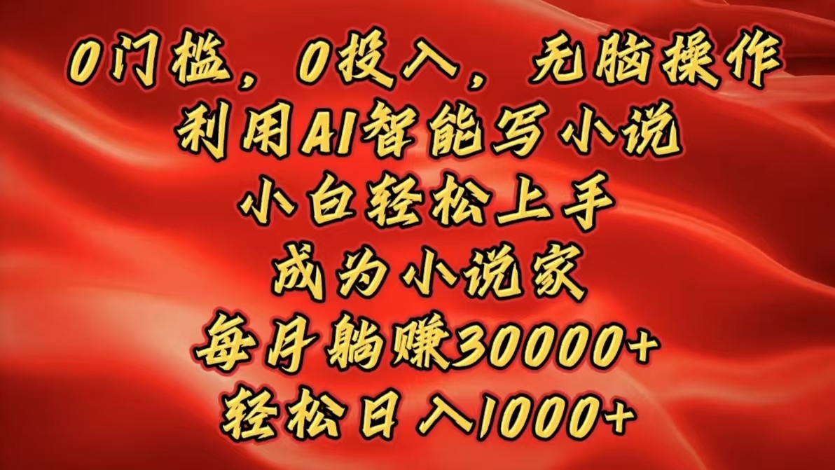0门槛，0投入，无脑操作，利用AI智能写小说，小白轻松上手，成为小说家，每月躺赚30000+，轻松日入1000+-齐力副业