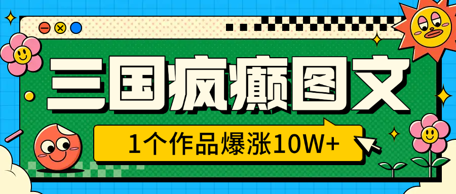 三国疯癫图文，1个作品爆涨10W+，3分钟教会你，趁着风口无脑冲（附详细教学）-齐力副业
