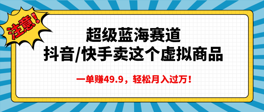 超级蓝海赛道，抖音快手卖这个虚拟商品，一单赚49.9，轻松月入过万-齐力副业
