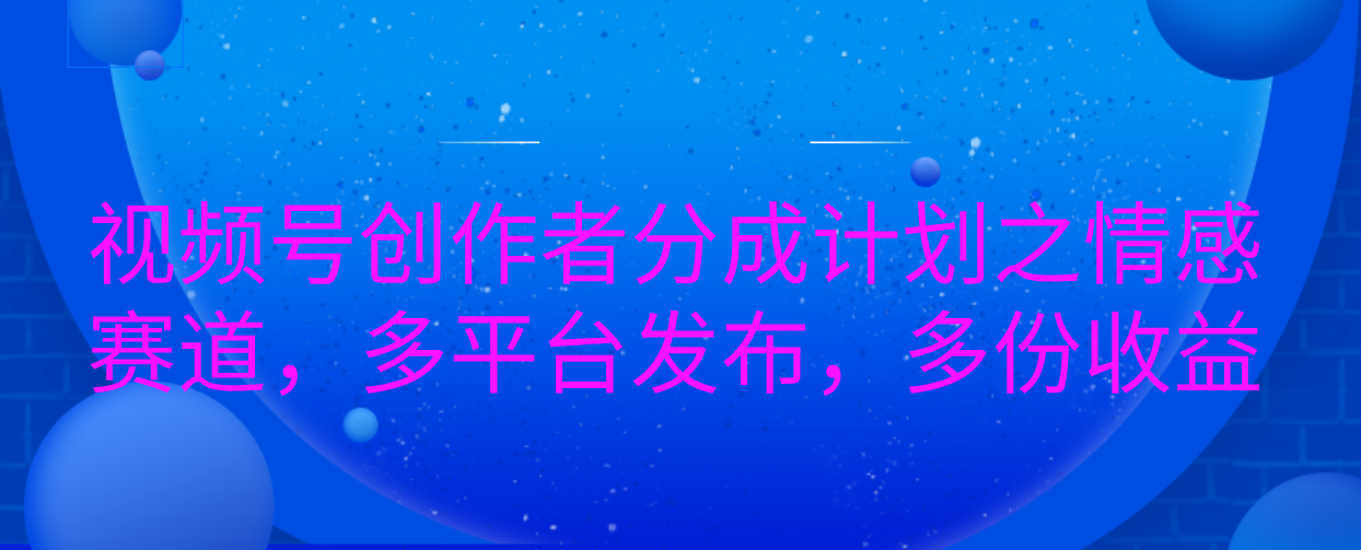 视频号创作者分成计划之情感赛道，多平台发布，多份收益-齐力副业