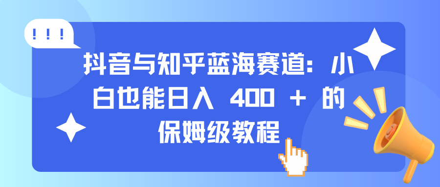 抖音与知乎蓝海赛道：小白也能日入 400 + 的保姆级教程-齐力副业