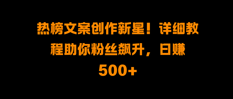 热榜文案创作新星!详细教程助你粉丝飙升,日赚500+-齐力副业