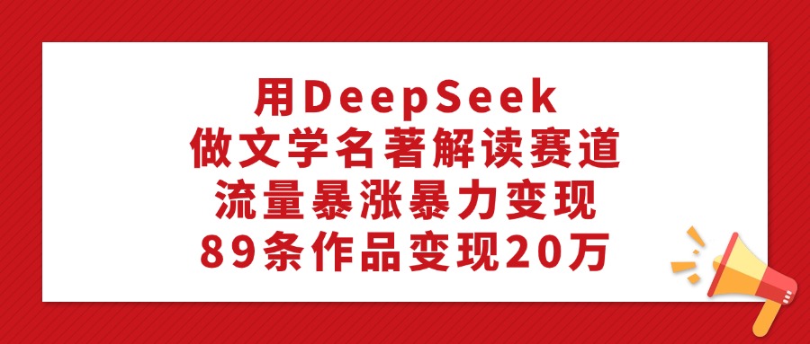 用DeepSeek做文学名著解读赛道，流量暴涨暴力变现，89条作品变现20万-齐力副业