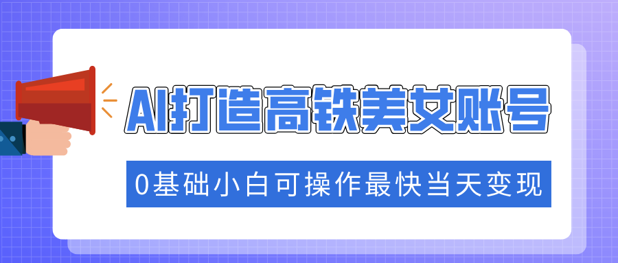 抓住流量密码快速涨粉，AI打造高铁美女账号，0基础小白可操作最快当天变现-齐力副业