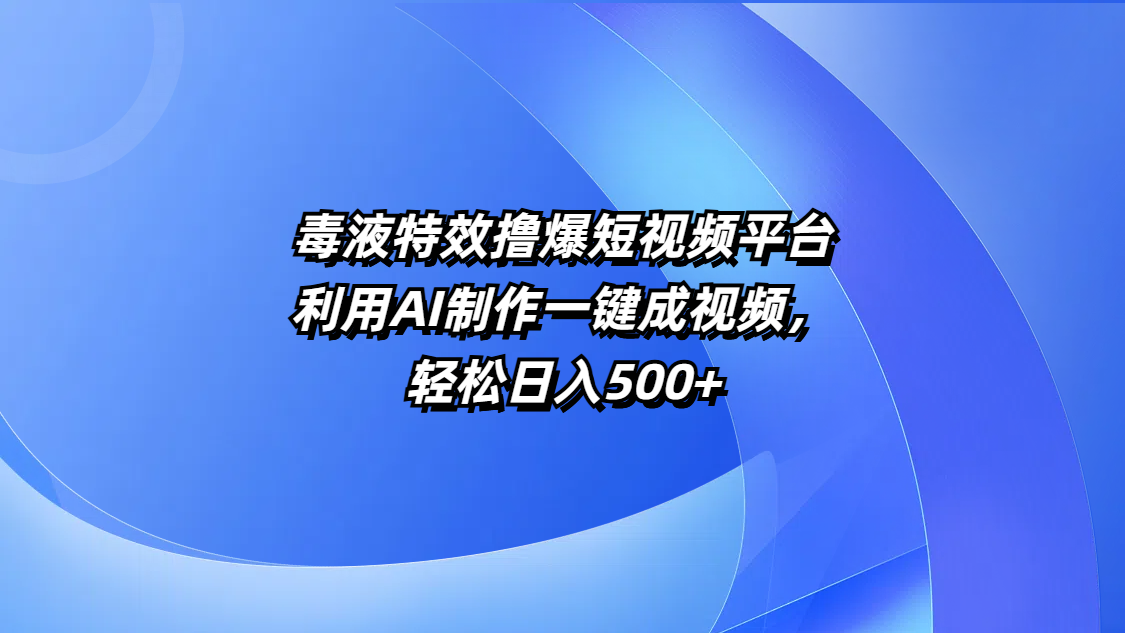 毒液特效撸爆短视频平台，利用AI制作一键成视频，轻松日入500+-齐力副业
