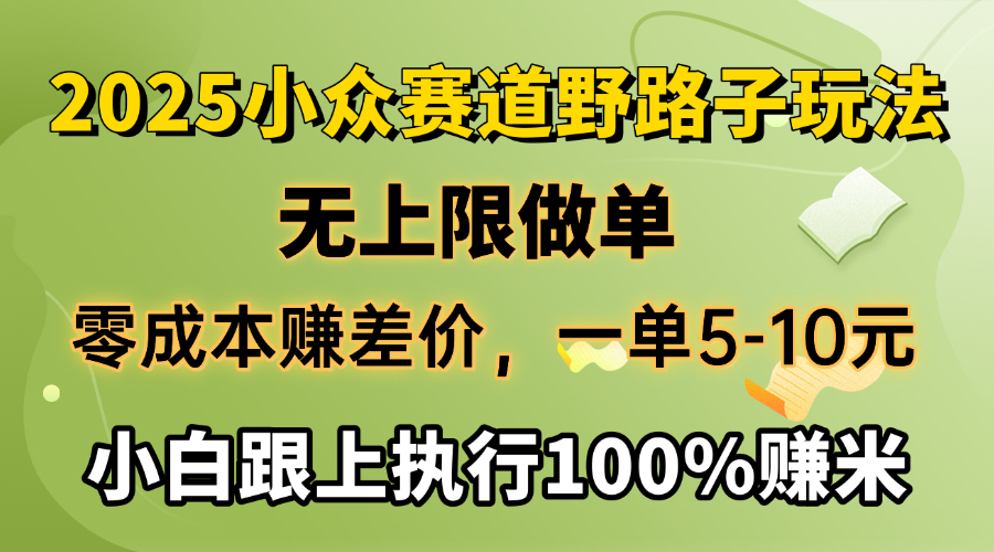 2025小众赛道，无上限做单，零成本赚差价，一单5-10元，小白跟上执行100%赚米-齐力副业