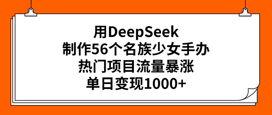 用DeepSeek制作56个名族少女手办，热门项目流量暴涨，单日变现1000+-齐力副业