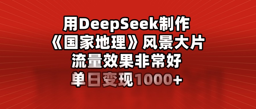 用DeepSeek制作《国家地理》风景大片，流量效果非常好，单日变现1000+-齐力副业