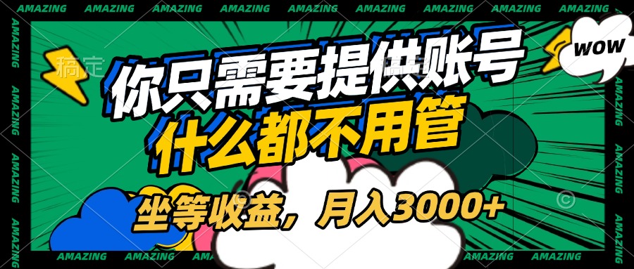 账号全程托管,你只需要提供账号,什么都不用管,坐等收益,月入3000+-齐力副业